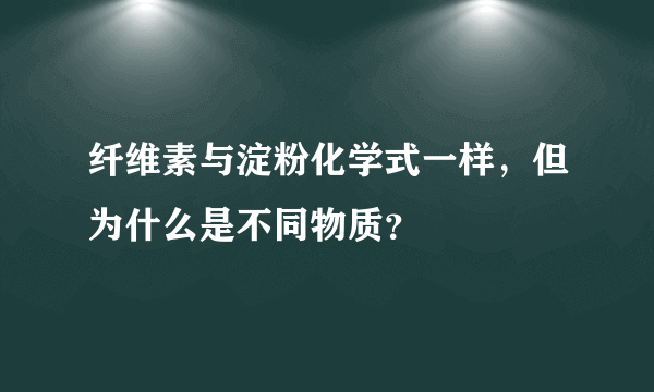 纤维素与淀粉化学式一样，但为什么是不同物质？