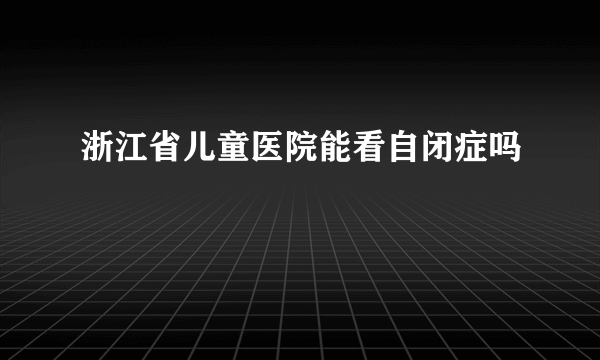 浙江省儿童医院能看自闭症吗