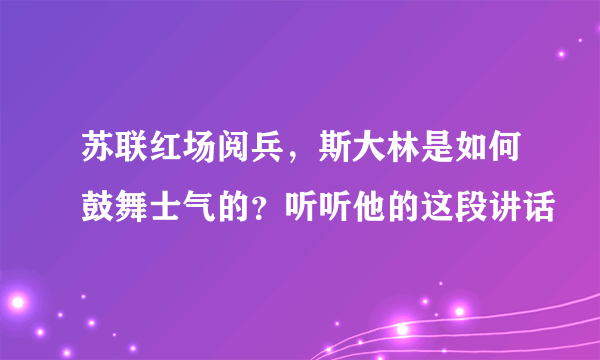 苏联红场阅兵，斯大林是如何鼓舞士气的？听听他的这段讲话