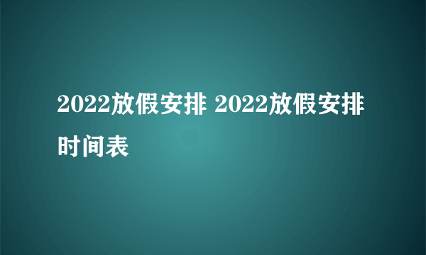 2022放假安排 2022放假安排时间表