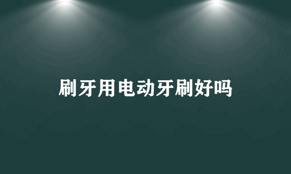 刷牙用电动牙刷好吗