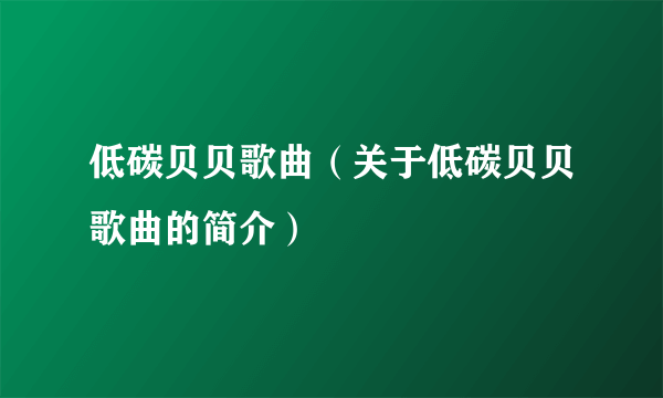 低碳贝贝歌曲（关于低碳贝贝歌曲的简介）