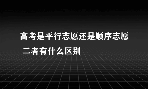 高考是平行志愿还是顺序志愿 二者有什么区别