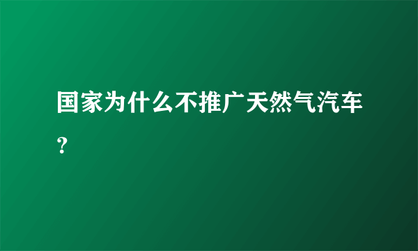 国家为什么不推广天然气汽车？