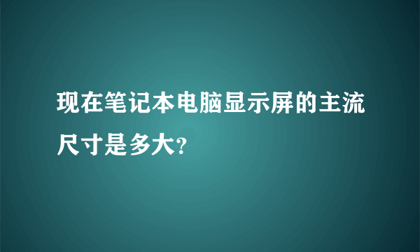 现在笔记本电脑显示屏的主流尺寸是多大？