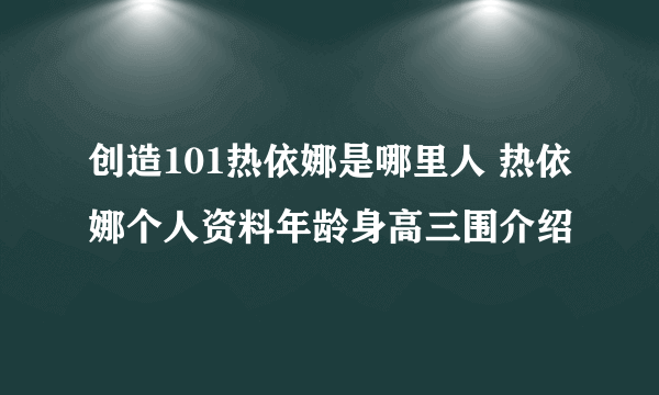 创造101热依娜是哪里人 热依娜个人资料年龄身高三围介绍