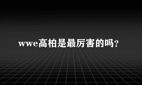 wwe高柏是最厉害的吗？