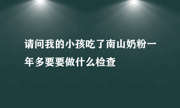 请问我的小孩吃了南山奶粉一年多要要做什么检查