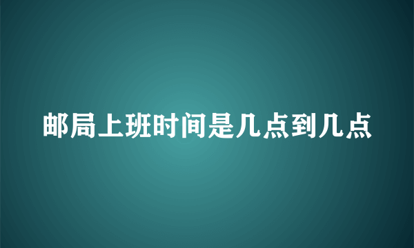 邮局上班时间是几点到几点