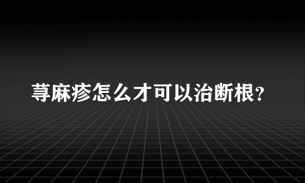 荨麻疹怎么才可以治断根？