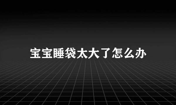 宝宝睡袋太大了怎么办