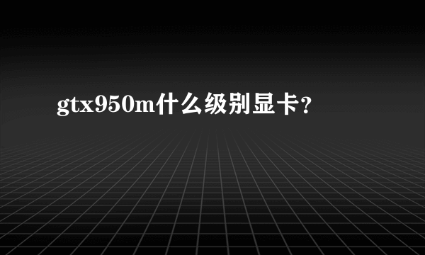 gtx950m什么级别显卡？