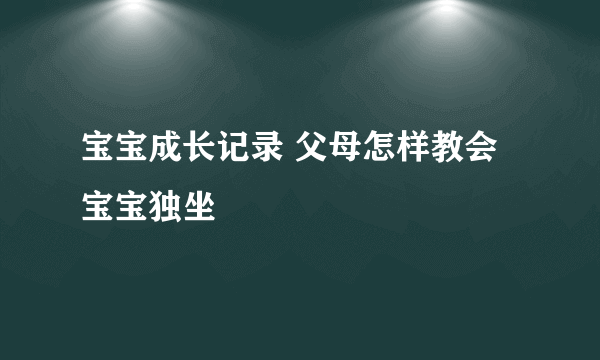 宝宝成长记录 父母怎样教会宝宝独坐