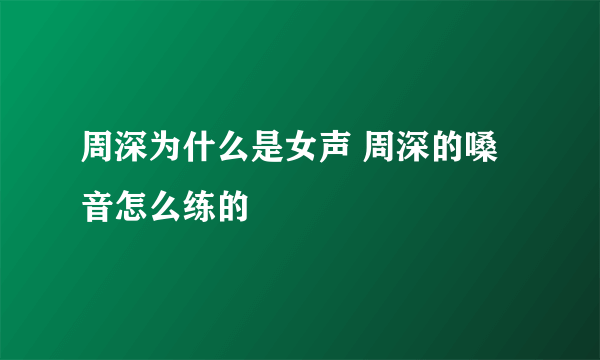 周深为什么是女声 周深的嗓音怎么练的