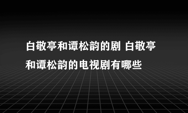 白敬亭和谭松韵的剧 白敬亭和谭松韵的电视剧有哪些