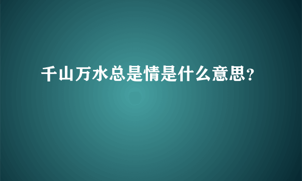 千山万水总是情是什么意思？