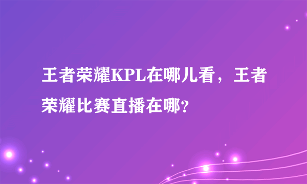 王者荣耀KPL在哪儿看，王者荣耀比赛直播在哪？