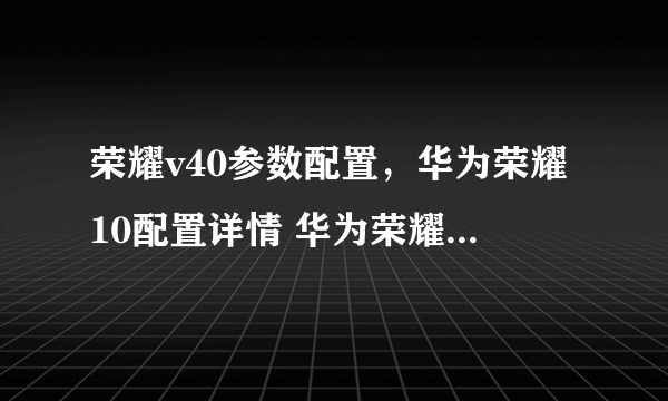 荣耀v40参数配置，华为荣耀10配置详情 华为荣耀10怎么样