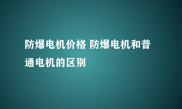 防爆电机价格 防爆电机和普通电机的区别