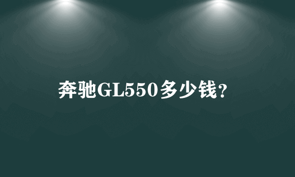 奔驰GL550多少钱？