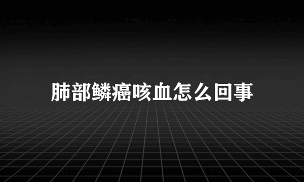 肺部鳞癌咳血怎么回事