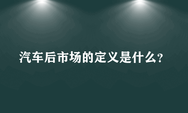 汽车后市场的定义是什么？