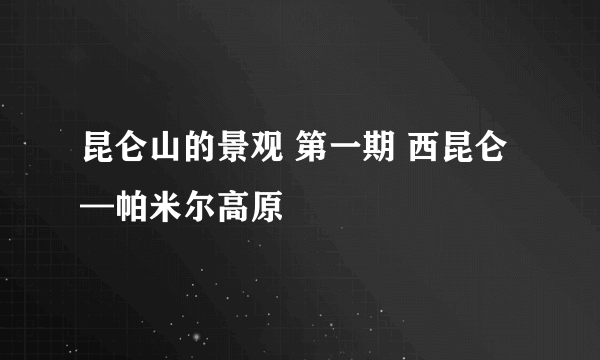 昆仑山的景观 第一期 西昆仑—帕米尔高原