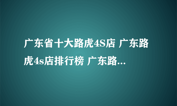 广东省十大路虎4S店 广东路虎4s店排行榜 广东路虎汽车经销商