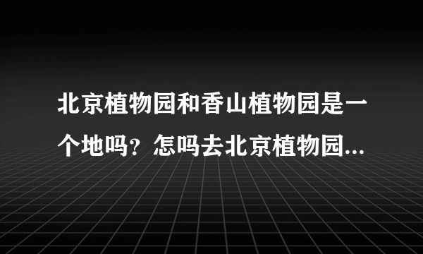 北京植物园和香山植物园是一个地吗？怎吗去北京植物园？我家在阜成门