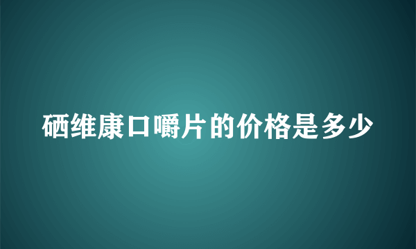 硒维康口嚼片的价格是多少