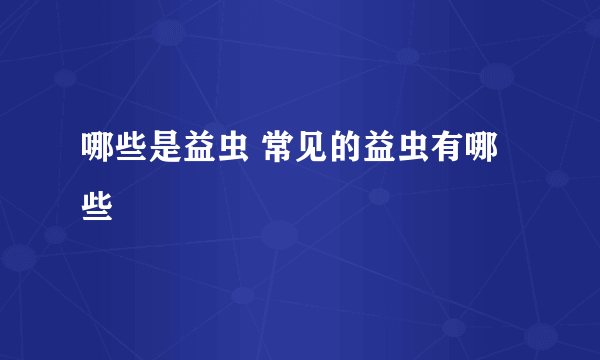 哪些是益虫 常见的益虫有哪些