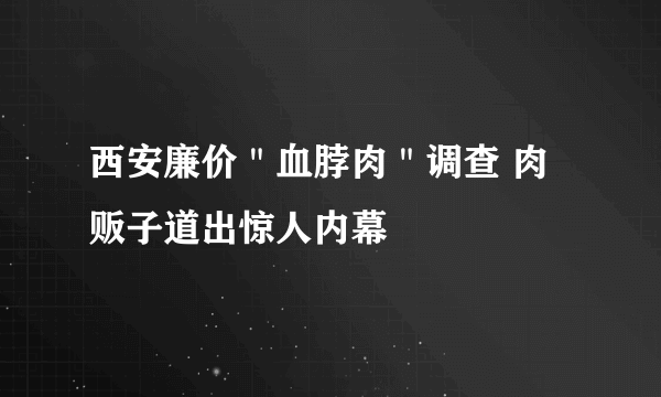 西安廉价＂血脖肉＂调查 肉贩子道出惊人内幕