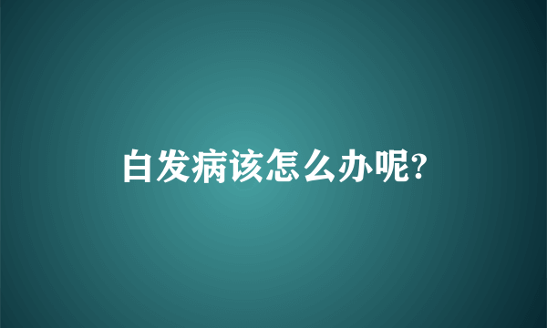 白发病该怎么办呢?