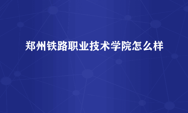 郑州铁路职业技术学院怎么样