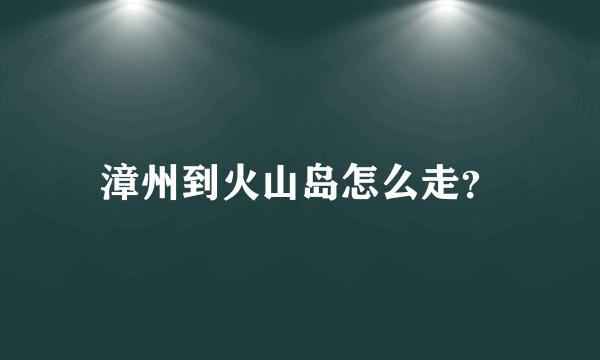 漳州到火山岛怎么走？