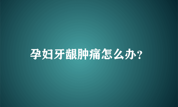 孕妇牙龈肿痛怎么办？