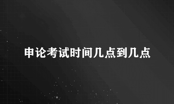 申论考试时间几点到几点