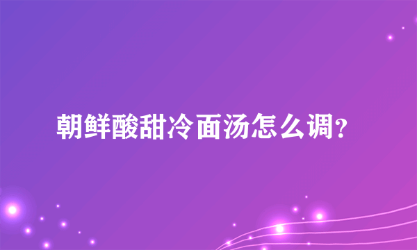 朝鲜酸甜冷面汤怎么调？