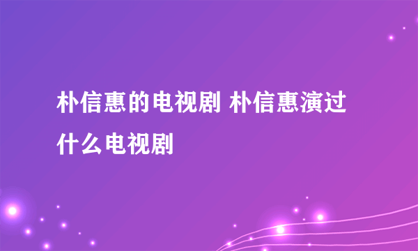 朴信惠的电视剧 朴信惠演过什么电视剧