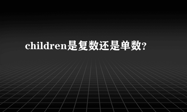 children是复数还是单数？