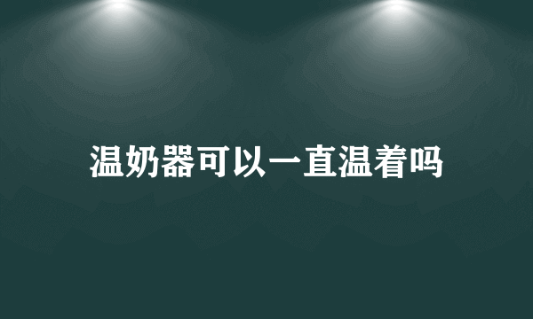 温奶器可以一直温着吗