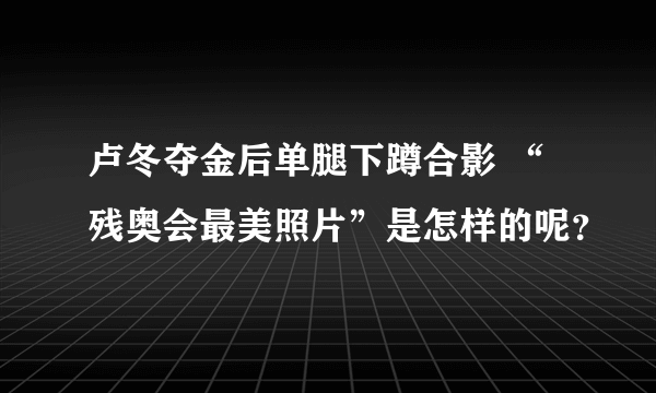 卢冬夺金后单腿下蹲合影 “残奥会最美照片”是怎样的呢？