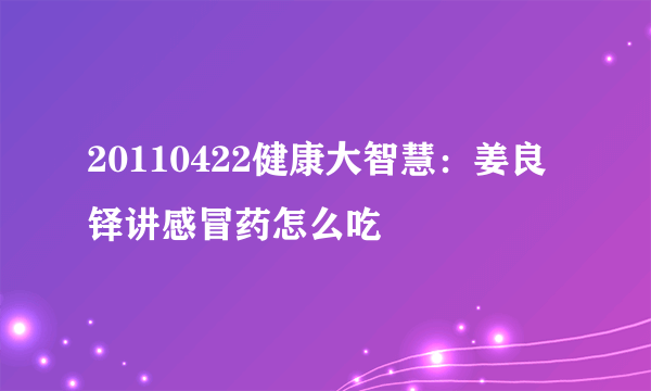 20110422健康大智慧：姜良铎讲感冒药怎么吃