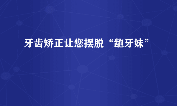 牙齿矫正让您摆脱“龅牙妹”