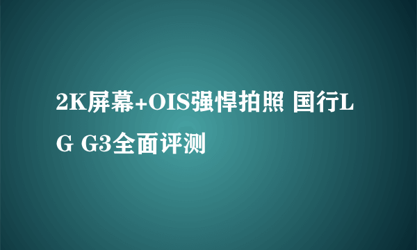 2K屏幕+OIS强悍拍照 国行LG G3全面评测