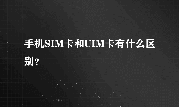 手机SIM卡和UIM卡有什么区别？