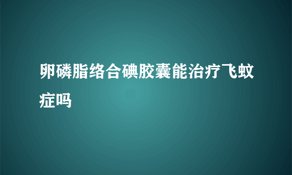 卵磷脂络合碘胶囊能治疗飞蚊症吗