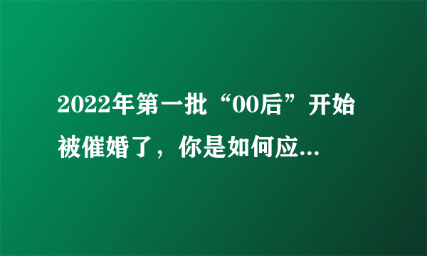 2022年第一批“00后”开始被催婚了，你是如何应对催婚事件的？