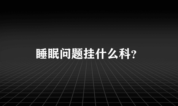 睡眠问题挂什么科？