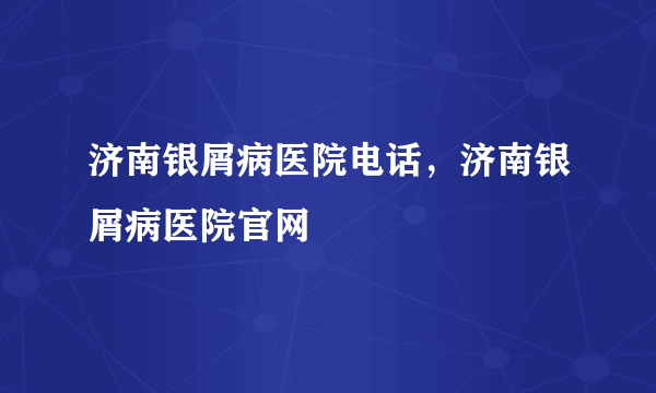 济南银屑病医院电话，济南银屑病医院官网